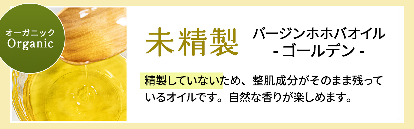 オーガニック バージン ホホバオイルゴールデン 未精製 精製していないため、整肌成分がそのまま残っているオイルです。自然な香りが楽しめます。